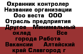 Охранник-контролер › Название организации ­ Ооо веста, ООО › Отрасль предприятия ­ Другое › Минимальный оклад ­ 50 000 - Все города Работа » Вакансии   . Алтайский край,Славгород г.